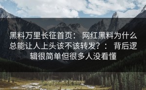 黑料万里长征首页： 网红黑料为什么总能让人上头该不该转发？： 背后逻辑很简单但很多人没看懂