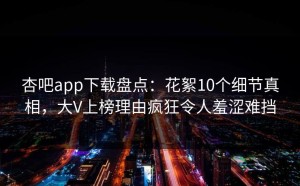 杏吧app下载盘点：花絮10个细节真相，大V上榜理由疯狂令人羞涩难挡