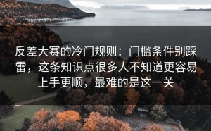 反差大赛的冷门规则：门槛条件别踩雷，这条知识点很多人不知道更容易上手更顺，最难的是这一关