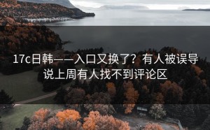 17c日韩——入口又换了？有人被误导说上周有人找不到评论区