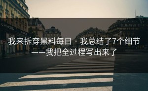 我来拆穿黑料每日 · 我总结了7个细节——我把全过程写出来了