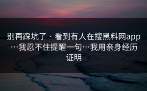 别再踩坑了 · 看到有人在搜黑料网app…我忍不住提醒一句…我用亲身经历证明