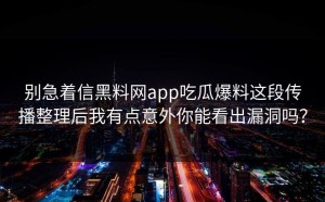 别急着信黑料网app吃瓜爆料这段传播整理后我有点意外你能看出漏洞吗？