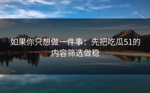 如果你只想做一件事：先把吃瓜51的内容筛选做稳