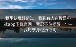 我承认我好奇过，看到有人在搜黑料社app下载官网｜我忍不住提醒一句——我用亲身经历证明
