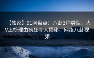 【独家】91网盘点：八卦3种类型，大V上榜理由疯狂令人揭秘，网络八卦视频