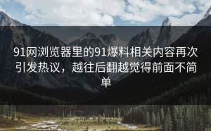 91网浏览器里的91爆料相关内容再次引发热议，越往后翻越觉得前面不简单