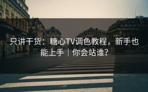只讲干货：糖心TV调色教程，新手也能上手｜你会站谁？