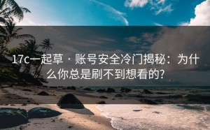 17c一起草 · 账号安全冷门揭秘：为什么你总是刷不到想看的?