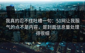 我真的忍不住吐槽一句：51网让我服气的点不是内容，是封面信息量处理得很细