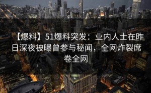 【爆料】51爆料突发：业内人士在昨日深夜被曝曾参与秘闻，全网炸裂席卷全网