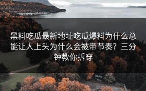 黑料吃瓜最新地址吃瓜爆料为什么总能让人上头为什么会被带节奏？三分钟教你拆穿
