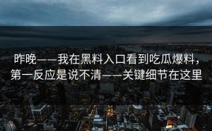 昨晚——我在黑料入口看到吃瓜爆料，第一反应是说不清——关键细节在这里