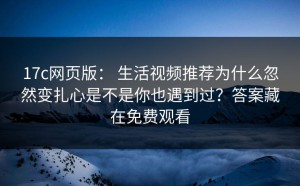 17c网页版： 生活视频推荐为什么忽然变扎心是不是你也遇到过？答案藏在免费观看