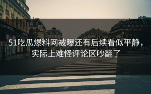 51吃瓜爆料网被曝还有后续看似平静，实际上难怪评论区吵翻了