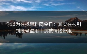 你以为在找黑料网今日：其实在被引到账号盗用｜别被情绪带跑