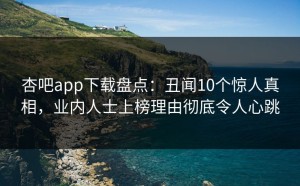 杏吧app下载盘点：丑闻10个惊人真相，业内人士上榜理由彻底令人心跳