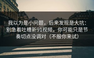 我以为是小问题，后来发现是大坑：别急着吐槽新91视频，你可能只是节奏切点没调对（不服你来试）