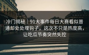 冷门揭秘｜91大事件每日大赛看似普通却处处埋钩子，这次不只是热度高，让吃瓜节奏突然失控