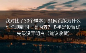 我对比了30个样本：91网页版为什么你总刷到同一类内容？多半是设置优先级没弄明白（建议收藏）
