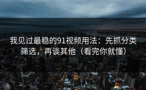 我见过最稳的91视频用法：先抓分类筛选，再谈其他（看完你就懂）