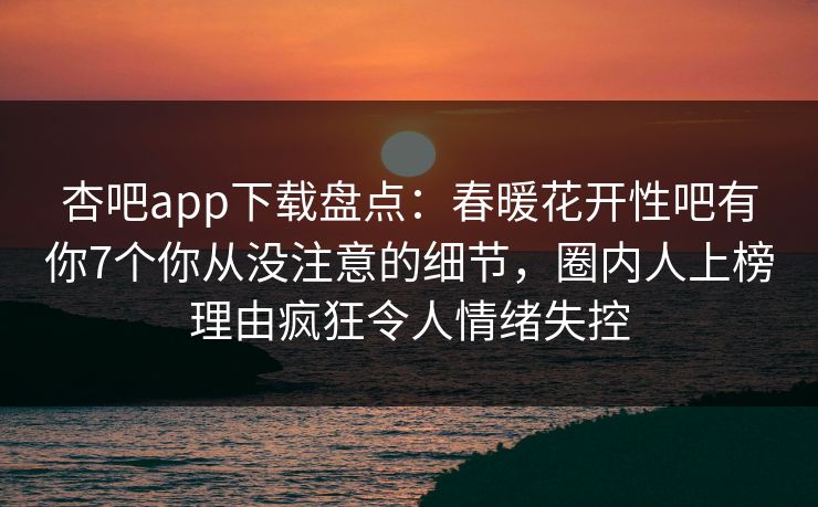 杏吧app下载盘点：春暖花开性吧有你7个你从没注意的细节，圈内人上榜理由疯狂令人情绪失控