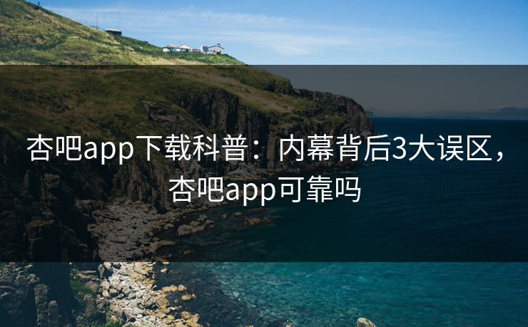 杏吧app下载科普：内幕背后3大误区，杏吧app可靠吗