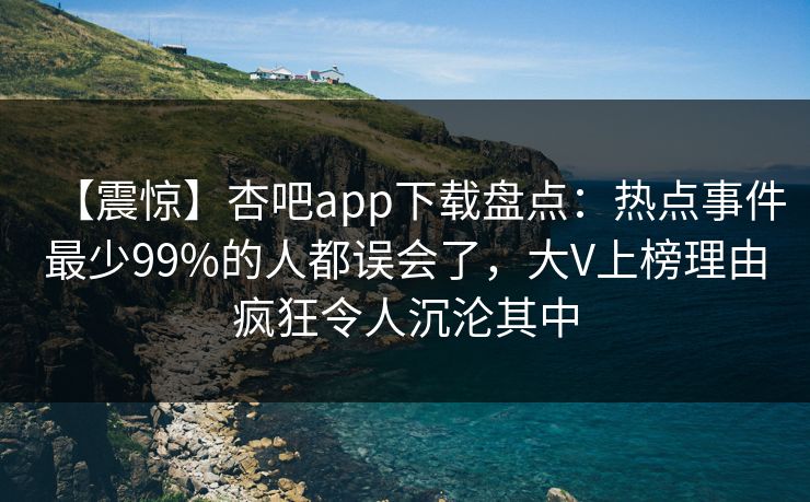 【震惊】杏吧app下载盘点：热点事件最少99%的人都误会了，大V上榜理由疯狂令人沉沦其中