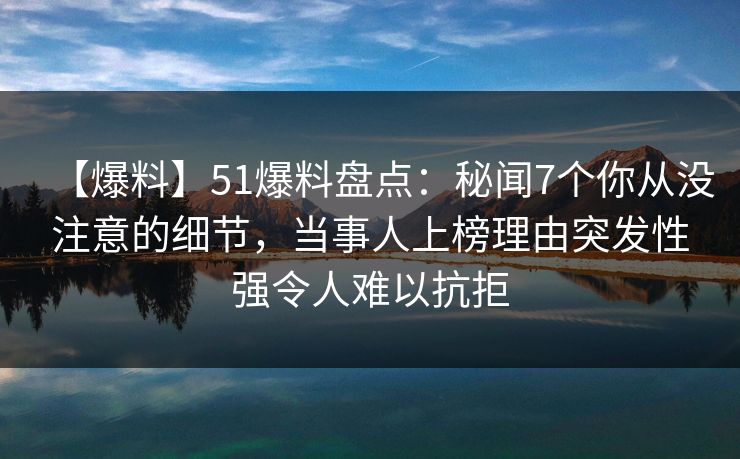 【爆料】51爆料盘点：秘闻7个你从没注意的细节，当事人上榜理由突发性强令人难以抗拒