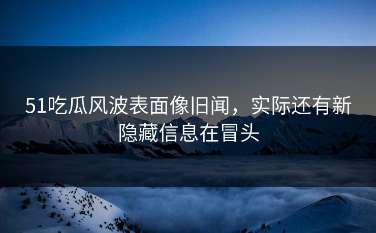 51吃瓜风波表面像旧闻，实际还有新隐藏信息在冒头