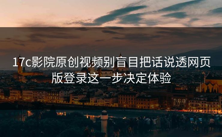 17c影院原创视频别盲目把话说透网页版登录这一步决定体验 17c影院原创视频别盲目把话说透网页版登录这一步决定体验