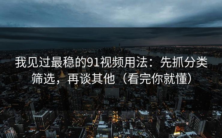 我见过最稳的91视频用法：先抓分类筛选，再谈其他（看完你就懂）
