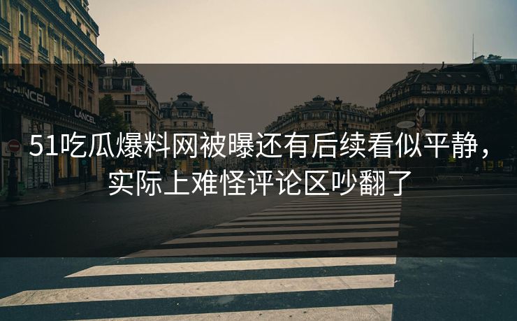 51吃瓜爆料网被曝还有后续看似平静，实际上难怪评论区吵翻了