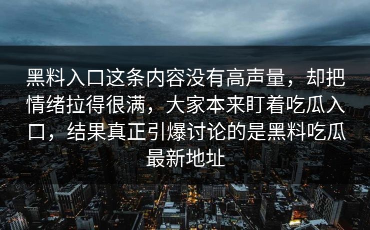 黑料入口这条内容没有高声量，却把情绪拉得很满，大家本来盯着吃瓜入口，结果真正引爆讨论的是黑料吃瓜最新地址