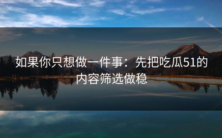 如果你只想做一件事：先把吃瓜51的内容筛选做稳