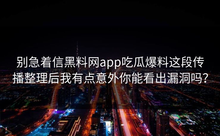 别急着信黑料网app吃瓜爆料这段传播整理后我有点意外你能看出漏洞吗？