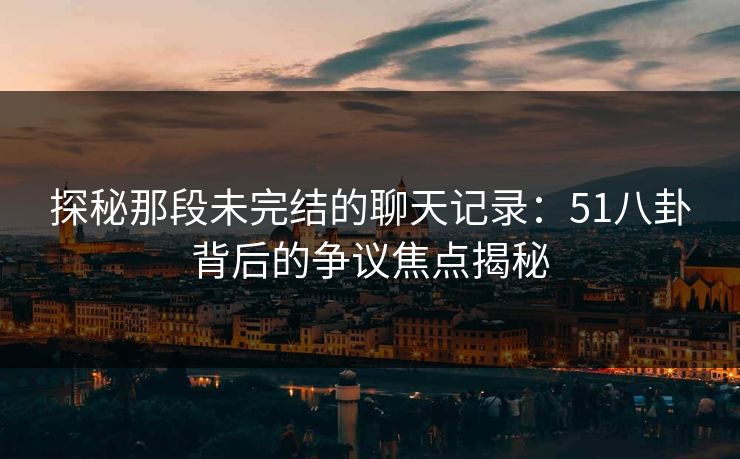 探秘那段未完结的聊天记录：51八卦背后的争议焦点揭秘