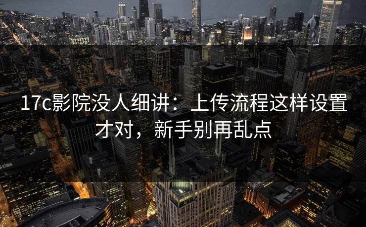 17c影院没人细讲:上传流程这样设置才对,新手别再乱点 17c影院没人细讲:上传流程这样设置才对,新手别再乱点