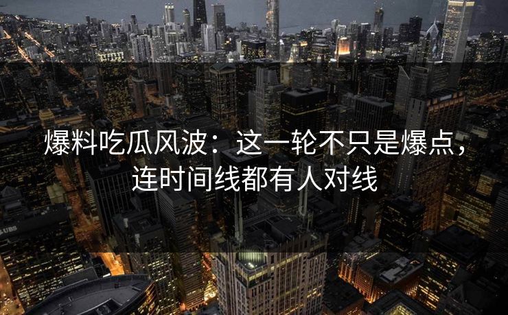爆料吃瓜风波：这一轮不只是爆点，连时间线都有人对线