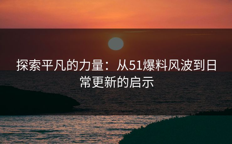 探索平凡的力量：从51爆料风波到日常更新的启示