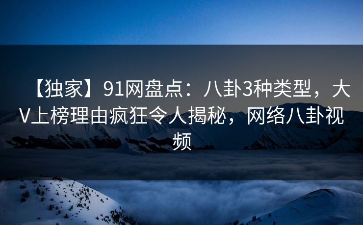 【独家】91网盘点：八卦3种类型，大V上榜理由疯狂令人揭秘，网络八卦视频