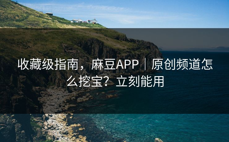 收藏级指南，麻豆APP｜原创频道怎么挖宝？立刻能用