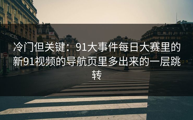 冷门但关键：91大事件每日大赛里的新91视频的导航页里多出来的一层跳转