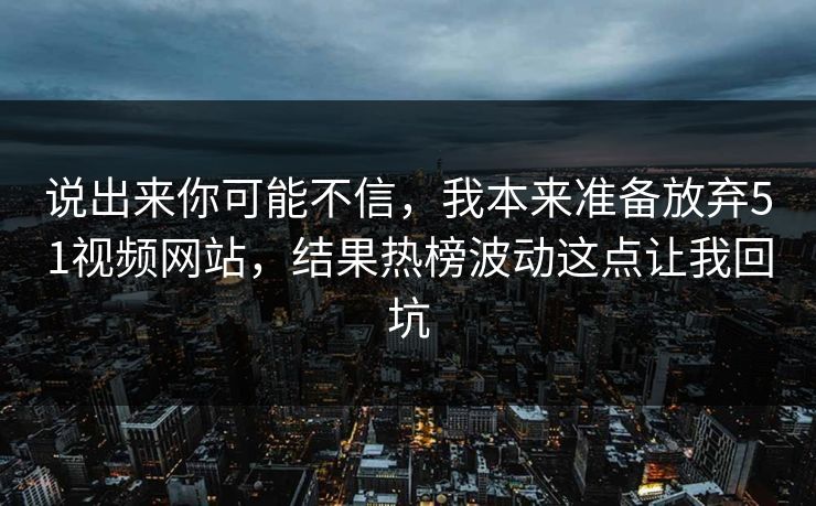 说出来你可能不信，我本来准备放弃51视频网站，结果热榜波动这点让我回坑