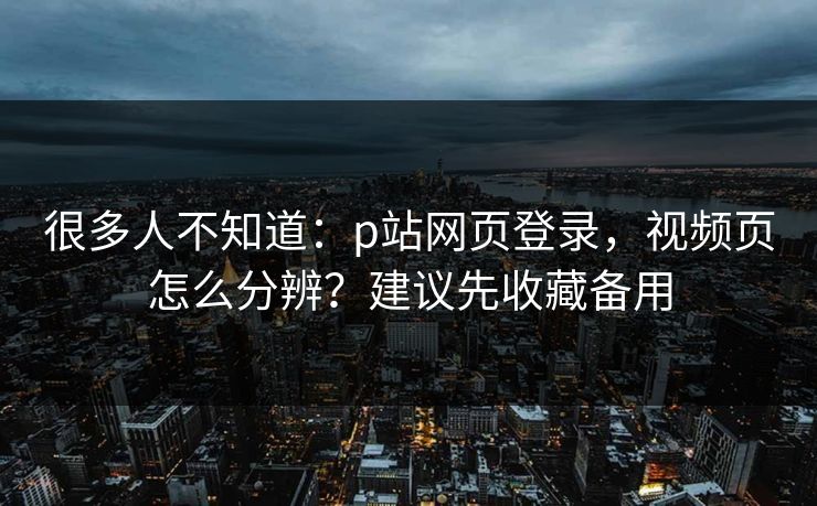 很多人不知道:p站网页登录,视频页怎么分辨?建议先收藏备用 很多人不知道:p站网页登录,视频页怎么分辨?建议先收藏备用