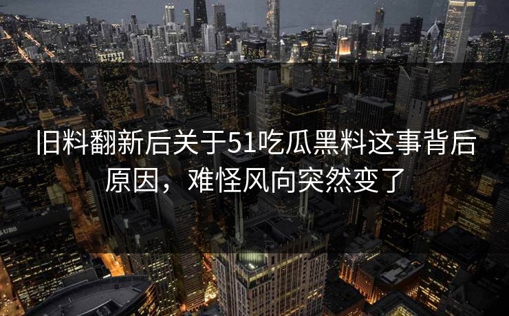 旧料翻新后关于51吃瓜黑料这事背后原因，难怪风向突然变了