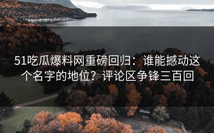 51吃瓜爆料网重磅回归:谁能撼动这个名字的地位?评论区争锋三百回 51吃瓜爆料网重磅回归:谁能撼动这个名字的地位?评论区争锋三百回