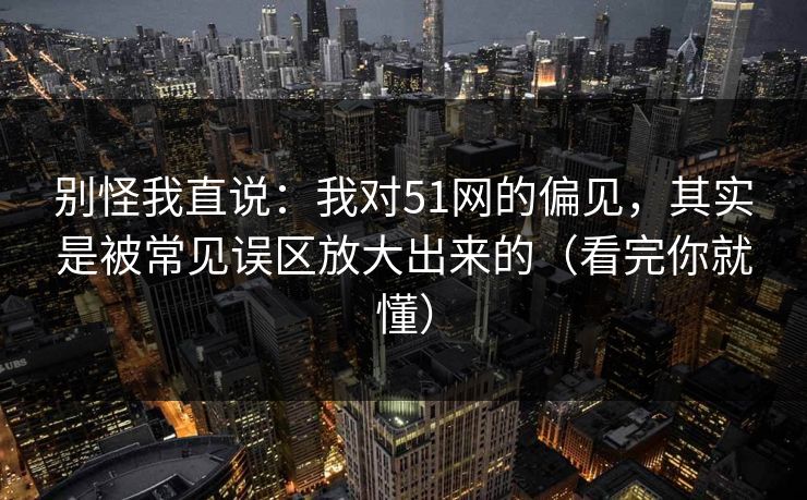 别怪我直说：我对51网的偏见，其实是被常见误区放大出来的（看完你就懂）