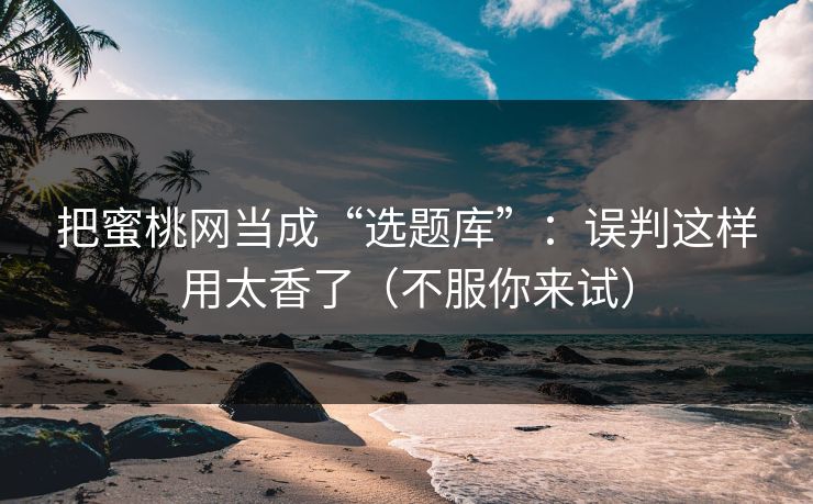 把蜜桃网当成“选题库”:误判这样用太香了(不服你来试) 把蜜桃网当成“选题库”:误判这样用太香了(不服你来试)