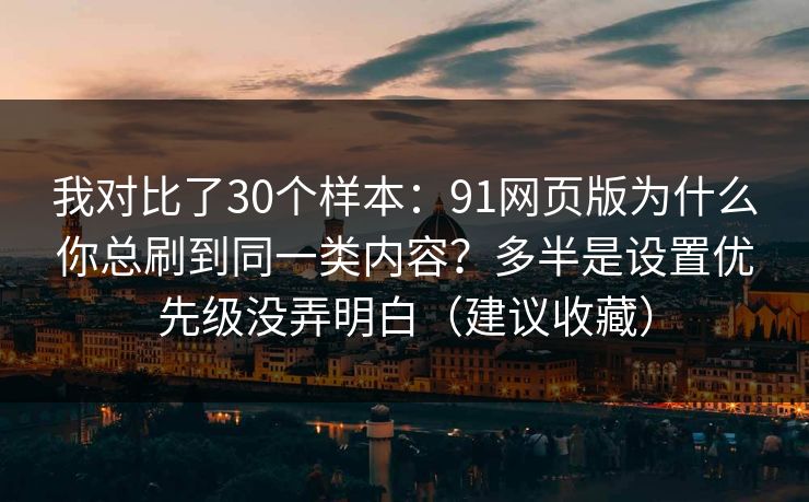 我对比了30个样本:91网页版为什么你总刷到同一类内容?多半是设置优先级没弄明白(建议收藏) 我对比了30个样本:91网页版为什么你总刷到同一类内容?多半是设置优先级没弄明白(建议收藏)